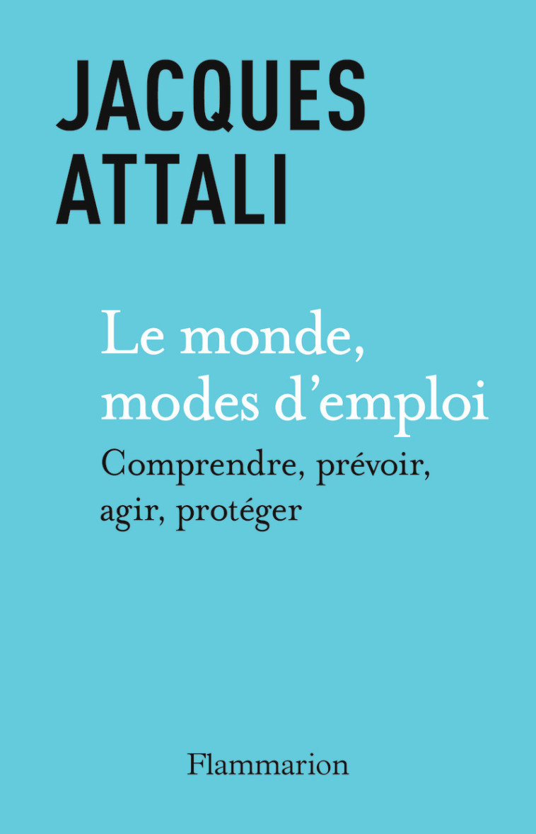 LE MONDE, MODES D-EMPLOI - COMPRENDRE, PREVOIR, AGIR, PROTEGER - Jacques Attali - FLAMMARION