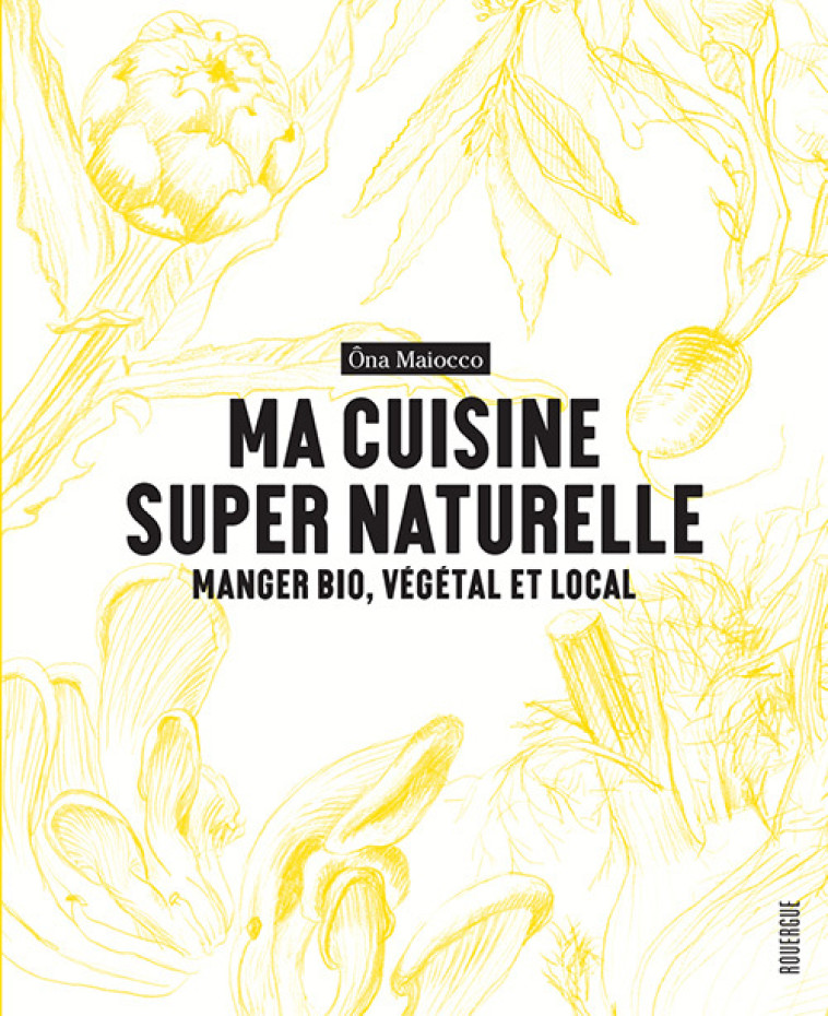 MA CUISINE SUPER NATURELLE - MANGER BIO, VEGETAL ET LOCAL - ILLUSTRATIONS, COULEUR - Ona Maiocco - ROUERGUE