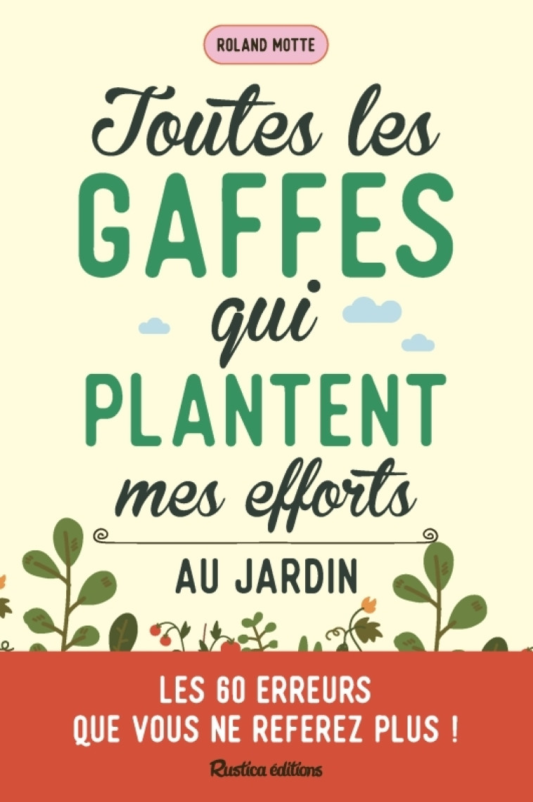 TOUTES LES GAFFES QUI PLANTENT MES EFFORTS AU JARDIN. LES 60 ERREURS QUE VOUS NE REFEREZ PLUS ! - Roland Motte - RUSTICA