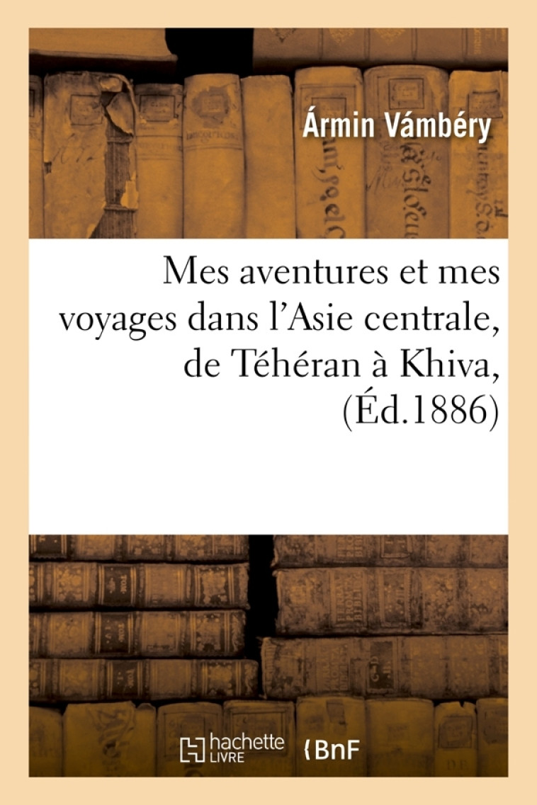 Mes aventures et mes voyages dans l'Asie centrale, de Téhéran à Khiva, (Éd.1886) - Ármin Vámbéry - HACHETTE BNF