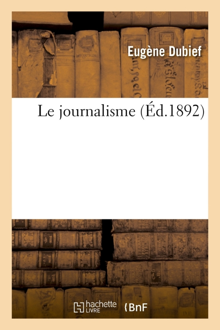 Le journalisme (Éd.1892) - Eugène Dubief - HACHETTE BNF